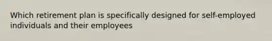 Which retirement plan is specifically designed for self-employed individuals and their employees