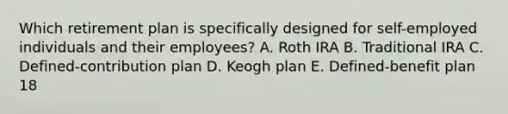 Which retirement plan is specifically designed for self-employed individuals and their employees? A. Roth IRA B. Traditional IRA C. Defined-contribution plan D. Keogh plan E. Defined-benefit plan 18