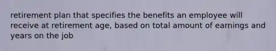 retirement plan that specifies the benefits an employee will receive at retirement age, based on total amount of earnings and years on the job