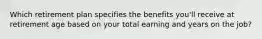 Which retirement plan specifies the benefits you'll receive at retirement age based on your total earning and years on the job?
