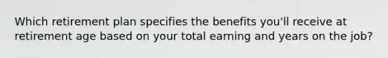 Which retirement plan specifies the benefits you'll receive at retirement age based on your total earning and years on the job?