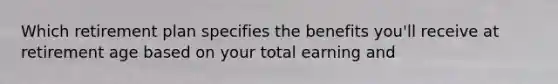 Which retirement plan specifies the benefits you'll receive at retirement age based on your total earning and