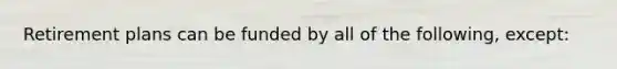 Retirement plans can be funded by all of the following, except:
