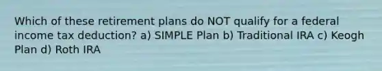 Which of these retirement plans do NOT qualify for a federal income tax deduction? a) SIMPLE Plan b) Traditional IRA c) Keogh Plan d) Roth IRA