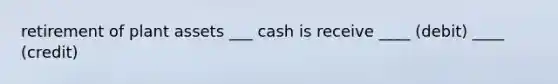 retirement of plant assets ___ cash is receive ____ (debit) ____ (credit)