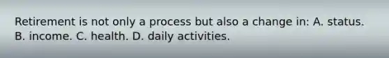 Retirement is not only a process but also a change in: A. status. B. income. C. health. D. daily activities.