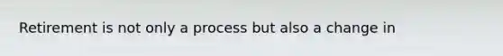 Retirement is not only a process but also a change in