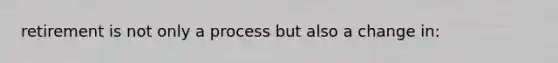 retirement is not only a process but also a change in: