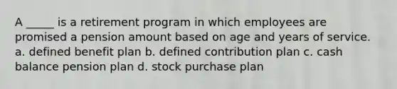 A _____ is a retirement program in which employees are promised a pension amount based on age and years of service. a. defined benefit plan b. defined contribution plan c. cash balance pension plan d. stock purchase plan