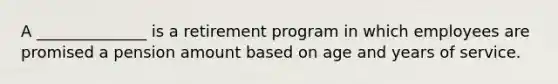 A ______________ is a retirement program in which employees are promised a pension amount based on age and years of service.