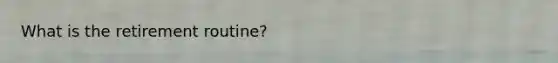 What is the retirement routine?
