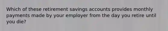 Which of these retirement savings accounts provides monthly payments made by your employer from the day you retire until you die?