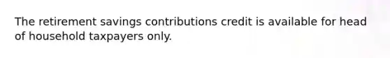 The retirement savings contributions credit is available for head of household taxpayers only.