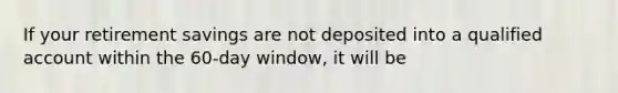 If your retirement savings are not deposited into a qualified account within the 60-day window, it will be