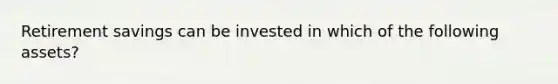 Retirement savings can be invested in which of the following assets?