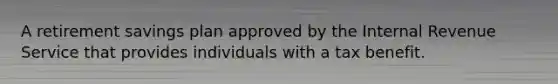 A retirement savings plan approved by the Internal Revenue Service that provides individuals with a tax benefit.