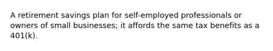 A retirement savings plan for self-employed professionals or owners of small businesses; it affords the same tax benefits as a 401(k).