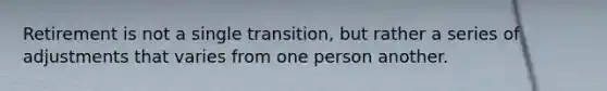 Retirement is not a single transition, but rather a series of adjustments that varies from one person another.