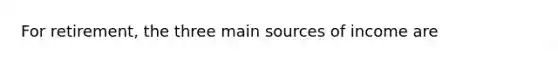 For retirement, the three main sources of income are