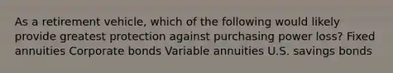 As a retirement vehicle, which of the following would likely provide greatest protection against purchasing power loss? Fixed annuities Corporate bonds Variable annuities U.S. savings bonds