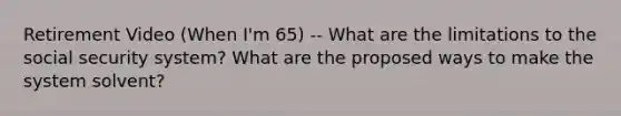 Retirement Video (When I'm 65) -- What are the limitations to the social security system? What are the proposed ways to make the system solvent?