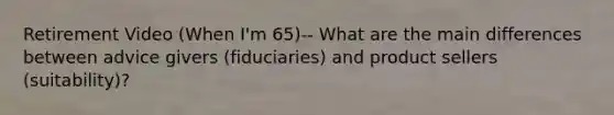 Retirement Video (When I'm 65)-- What are the main differences between advice givers (fiduciaries) and product sellers (suitability)?