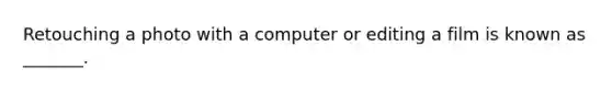 Retouching a photo with a computer or editing a film is known as _______.