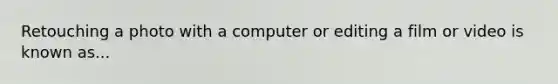 Retouching a photo with a computer or editing a film or video is known as...