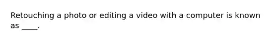 Retouching a photo or editing a video with a computer is known as ____.