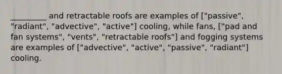 _________ and retractable roofs are examples of ["passive", "radiant", "advective", "active"] cooling, while fans, ["pad and fan systems", "vents", "retractable roofs"] and fogging systems are examples of ["advective", "active", "passive", "radiant"] cooling.