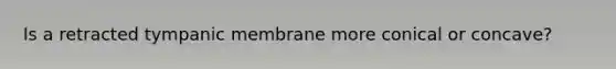 Is a retracted tympanic membrane more conical or concave?