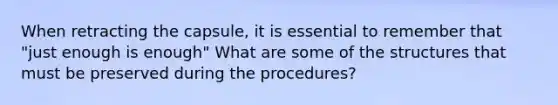 When retracting the capsule, it is essential to remember that "just enough is enough" What are some of the structures that must be preserved during the procedures?