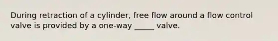 During retraction of a cylinder, free flow around a flow control valve is provided by a one-way _____ valve.