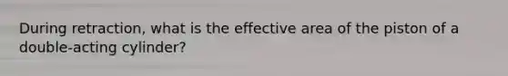 During retraction, what is the effective area of the piston of a double-acting cylinder?