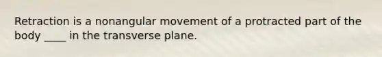 Retraction is a nonangular movement of a protracted part of the body ____ in the transverse plane.
