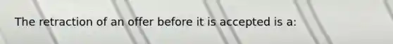 The retraction of an offer before it is accepted is a: