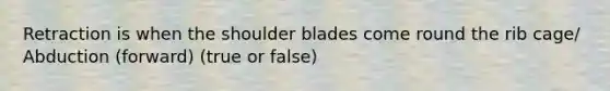 Retraction is when the shoulder blades come round the rib cage/ Abduction (forward) (true or false)