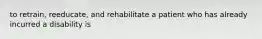 to retrain, reeducate, and rehabilitate a patient who has already incurred a disability is