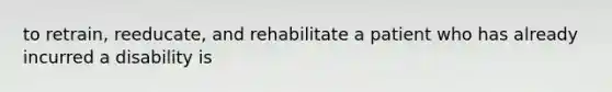 to retrain, reeducate, and rehabilitate a patient who has already incurred a disability is