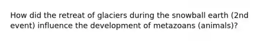 How did the retreat of glaciers during the snowball earth (2nd event) influence the development of metazoans (animals)?