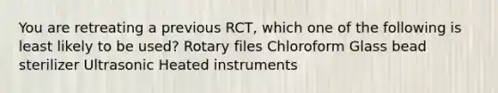 You are retreating a previous RCT, which one of the following is least likely to be used? Rotary files Chloroform Glass bead sterilizer Ultrasonic Heated instruments