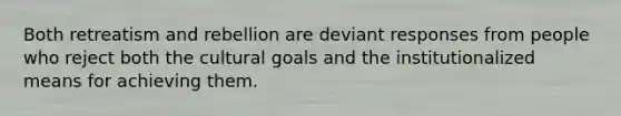 Both retreatism and rebellion are deviant responses from people who reject both the cultural goals and the institutionalized means for achieving them.