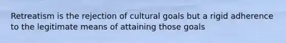 Retreatism is the rejection of cultural goals but a rigid adherence to the legitimate means of attaining those goals