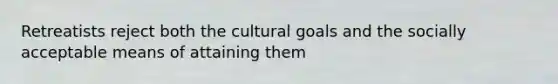 Retreatists reject both the cultural goals and the socially acceptable means of attaining them