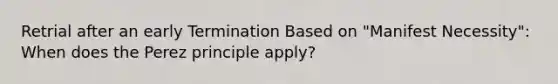 Retrial after an early Termination Based on "Manifest Necessity": When does the Perez principle apply?