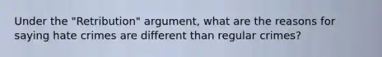 Under the "Retribution" argument, what are the reasons for saying hate crimes are different than regular crimes?
