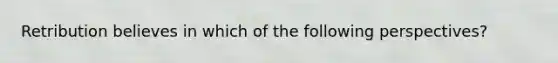 Retribution believes in which of the following perspectives?