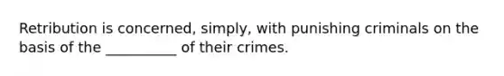 Retribution is concerned, simply, with punishing criminals on the basis of the __________ of their crimes.