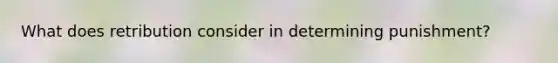 What does retribution consider in determining punishment?