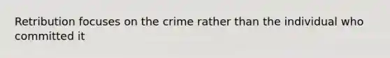 Retribution focuses on the crime rather than the individual who committed it